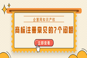 商标注册时常见的7个问题是什么？答案都整理好了！