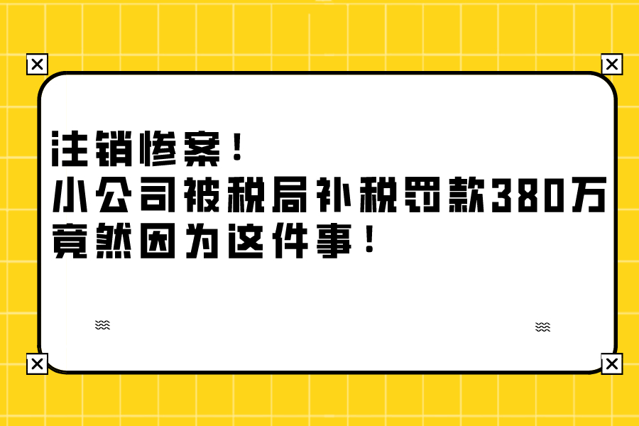 注销惨案！小公司被税局补税罚款380万，竟然因为这件事！