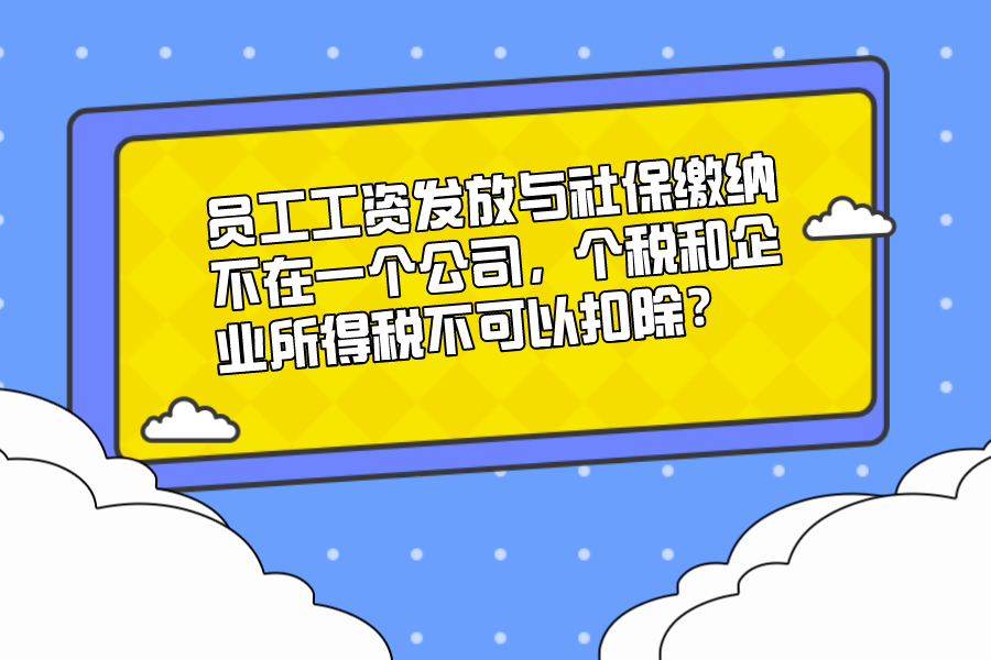 员工工资发放与社保缴纳不在一个公司，个税和企业所得税不可以扣除？