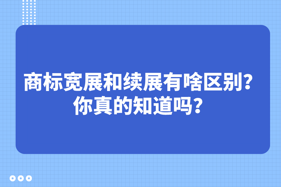 商标宽展和续展有啥区别？你真的知道吗？