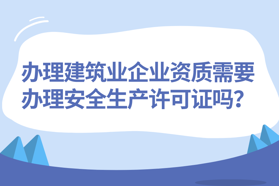 办理建筑业企业资质需要办理安全生产许可证吗？