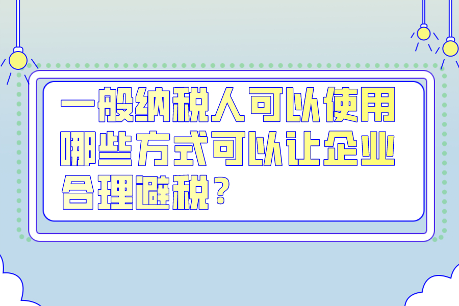 一般纳税人可以使用哪些方式可以让企业合理避税？