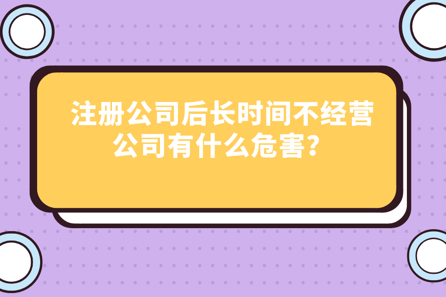 注册公司后长时间不经营公司有什么危害？