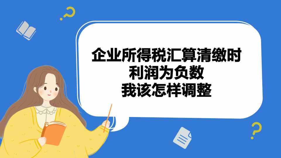 企业所得税汇算清缴时，利润为负数，我该怎样调整