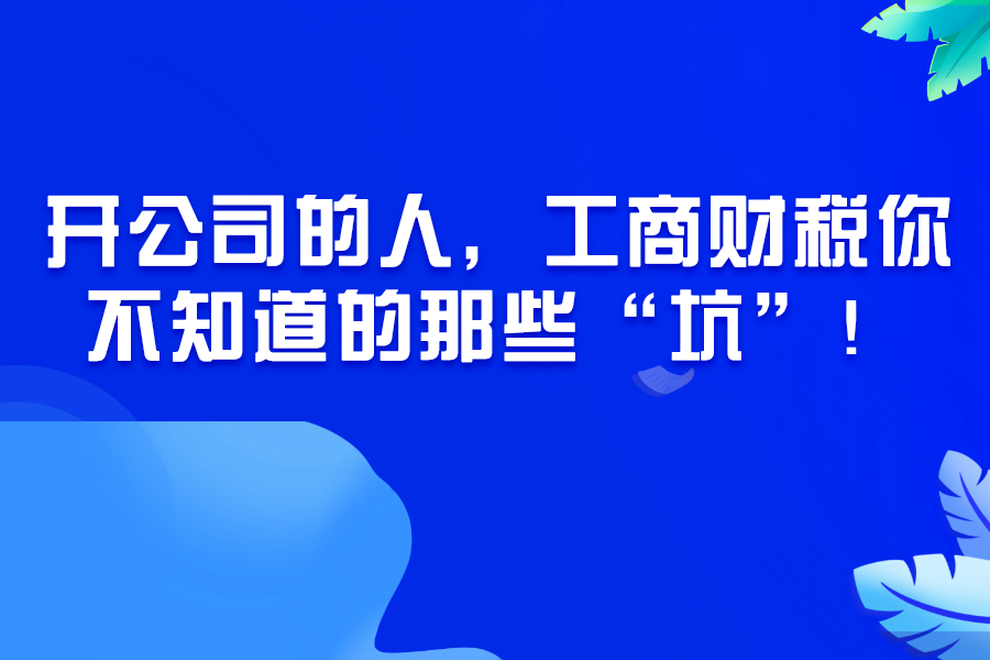 开公司的人，工商财税，你不知道的那些“坑”呢？