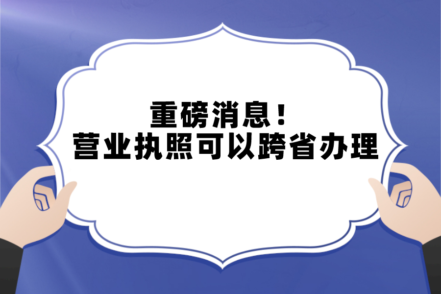 重磅消息！营业执照可以跨省办理了！