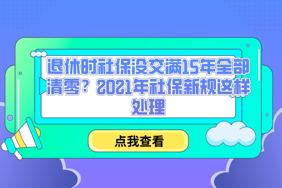 退休时社保没交满15年全部清零？2021年社保新规这样处理