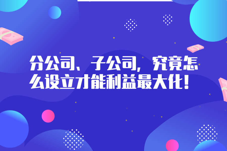 分公司、子公司，究竟怎么设立才能利益最大化！