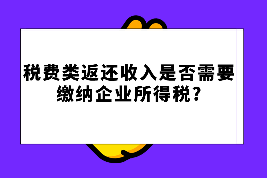 税费类返还收入是否需要缴纳企业所得税?