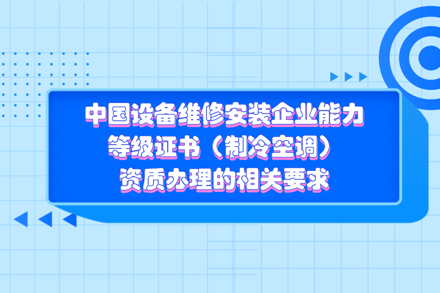 干货 | 中国设备维修安装企业能力等级证书（制冷空调）资质办理的相关要求
