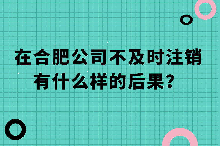 在合肥公司不及时注销有什么样的后果？