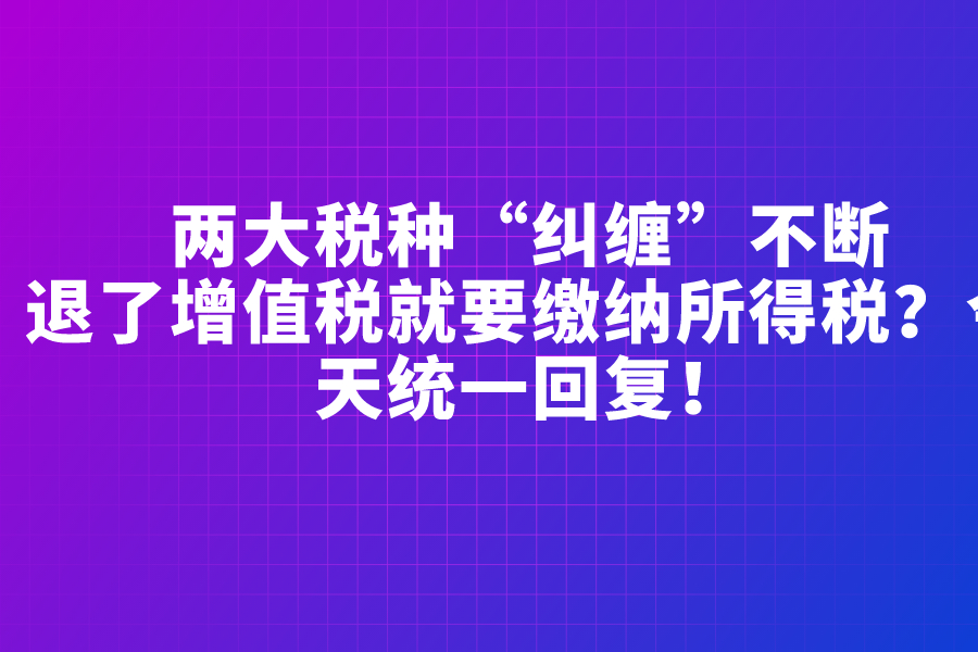 两大税种“纠缠”不断，退了增值税就要缴纳所得税？今天统一回复！