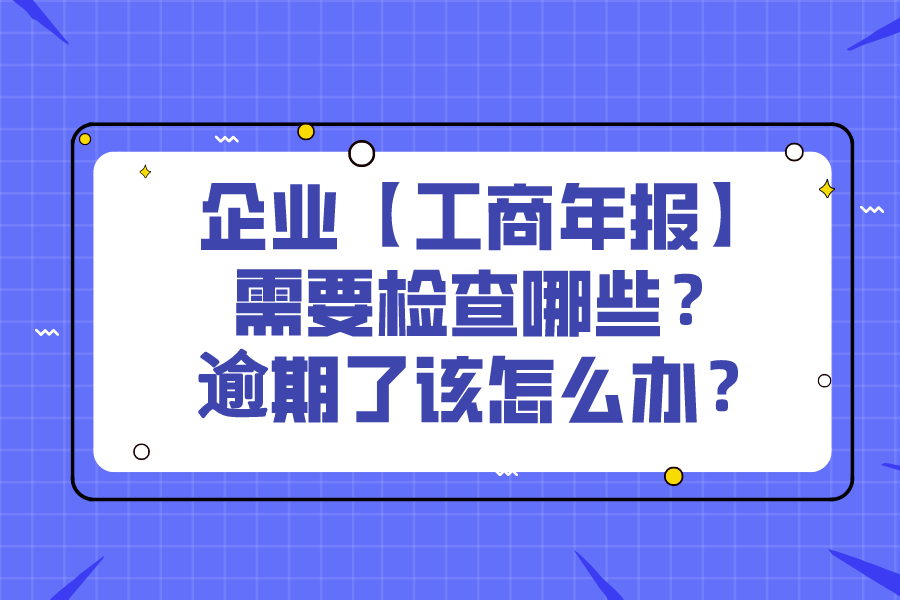 企业【工商年报】需要检查哪些？逾期了该怎么办？