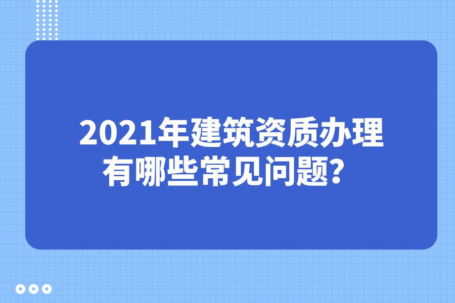 2021年建筑资质办理有哪些常见问题？