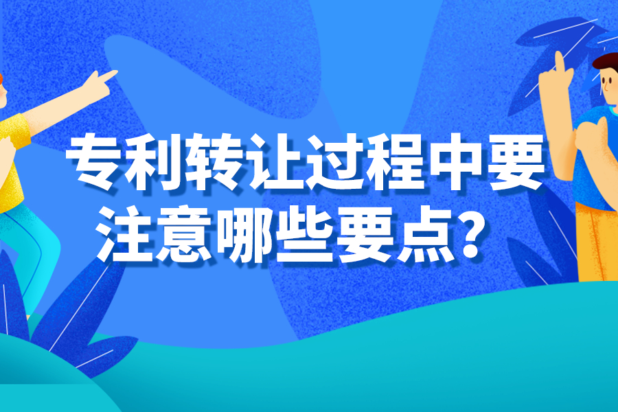 专利转让过程中要注意哪些要点？